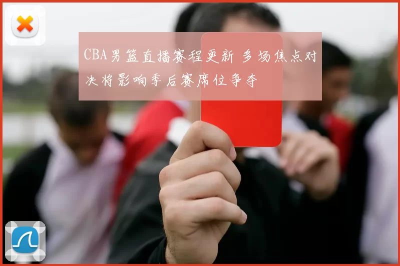 CBA男篮直播赛程更新 多场焦点对决将影响季后赛席位争夺