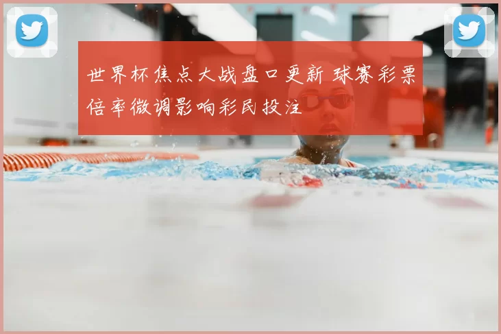 世界杯焦点大战盘口更新 球赛彩票倍率微调影响彩民投注