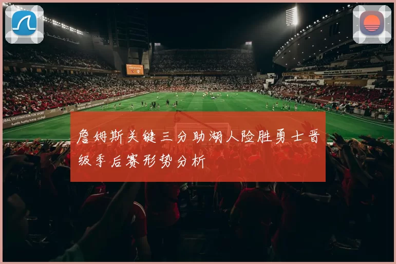 詹姆斯关键三分助湖人险胜勇士晋级季后赛形势分析