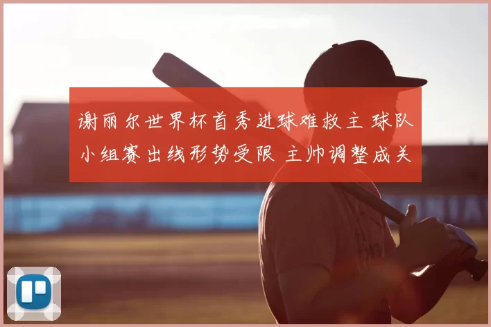 谢丽尔世界杯首秀进球难救主 球队小组赛出线形势受限 主帅调整成关键