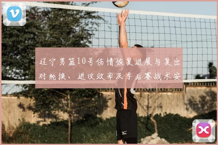 辽宁男篮10号伤情恢复进展与复出对轮换、进攻效率及季后赛战术安排影响