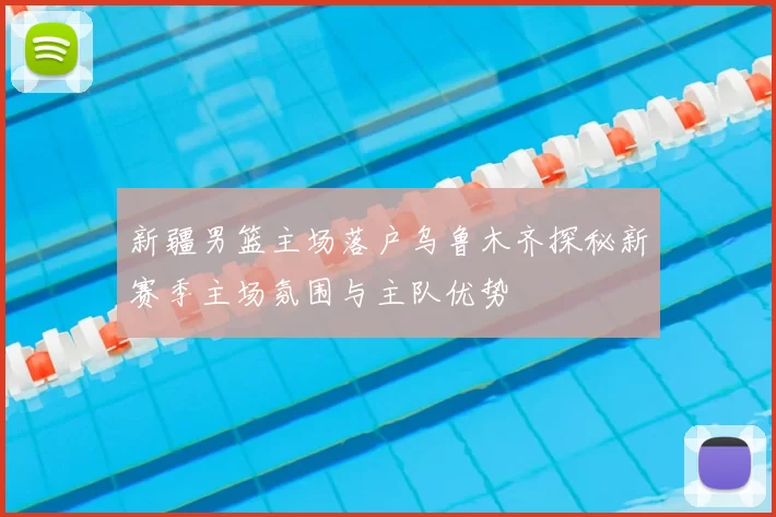 新疆男篮主场落户乌鲁木齐探秘新赛季主场氛围与主队优势