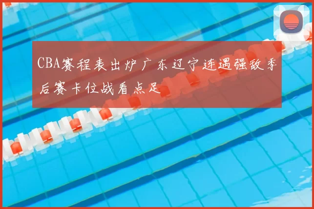 CBA赛程表出炉广东辽宁连遇强敌季后赛卡位战看点足