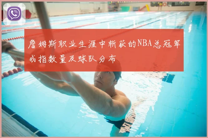 詹姆斯职业生涯中斩获的NBA总冠军戒指数量及球队分布