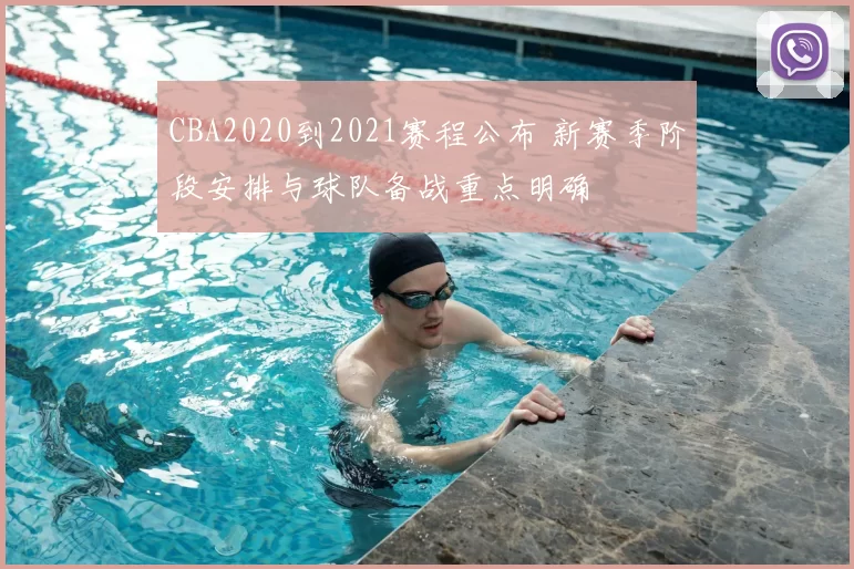 CBA2020到2021赛程公布 新赛季阶段安排与球队备战重点明确