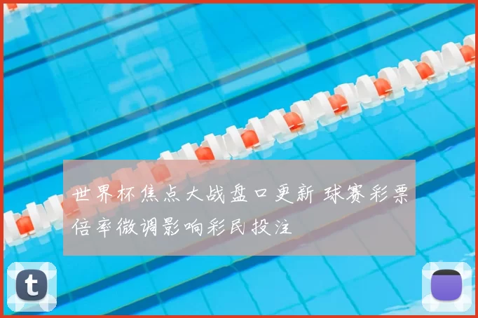 世界杯焦点大战盘口更新 球赛彩票倍率微调影响彩民投注