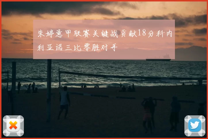 朱婷意甲联赛关键战贡献18分科内利亚诺三比零胜对手