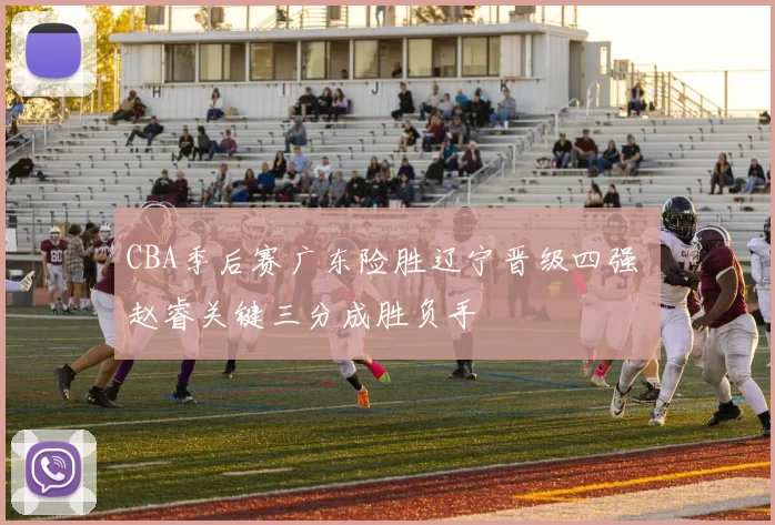 CBA季后赛广东险胜辽宁晋级四强 赵睿关键三分成胜负手