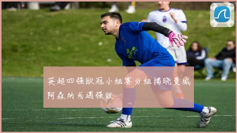 英超四强欧冠小组赛分组揭晓曼城阿森纳或遇强敌