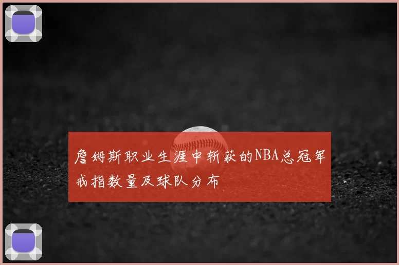 詹姆斯职业生涯中斩获的NBA总冠军戒指数量及球队分布