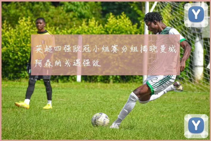 英超四强欧冠小组赛分组揭晓曼城阿森纳或遇强敌