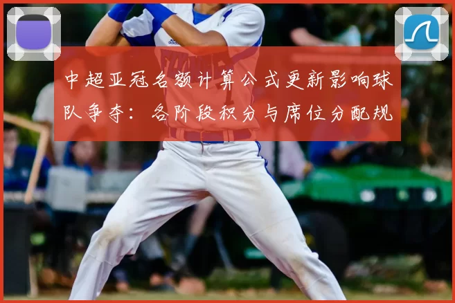 中超亚冠名额计算公式更新影响球队争夺：各阶段积分与席位分配规则解读