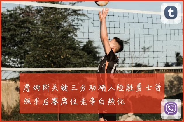 詹姆斯关键三分助湖人险胜勇士晋级季后赛席位竞争白热化