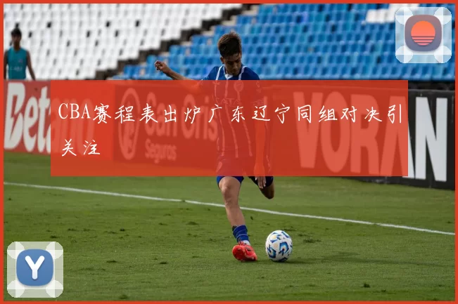 CBA赛程表出炉广东辽宁同组对决引关注