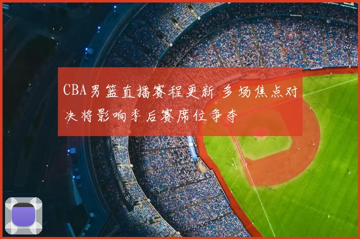 CBA男篮直播赛程更新 多场焦点对决将影响季后赛席位争夺