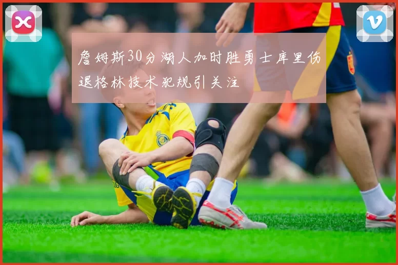 詹姆斯30分湖人加时胜勇士库里伤退格林技术犯规引关注