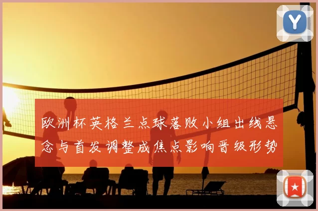 欧洲杯英格兰点球落败小组出线悬念与首发调整成焦点影响晋级形势