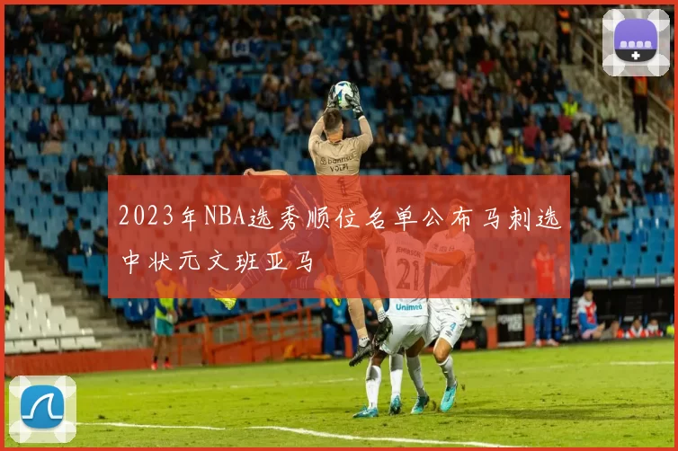 2023年NBA选秀顺位名单公布马刺选中状元文班亚马