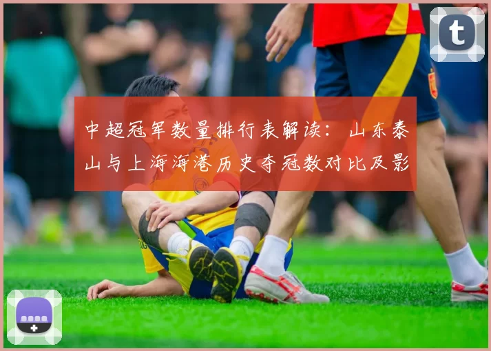 中超冠军数量排行表解读：山东泰山与上海海港历史夺冠数对比及影响