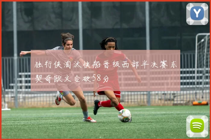 独行侠淘汰快船晋级西部半决赛东契奇欧文合砍58分