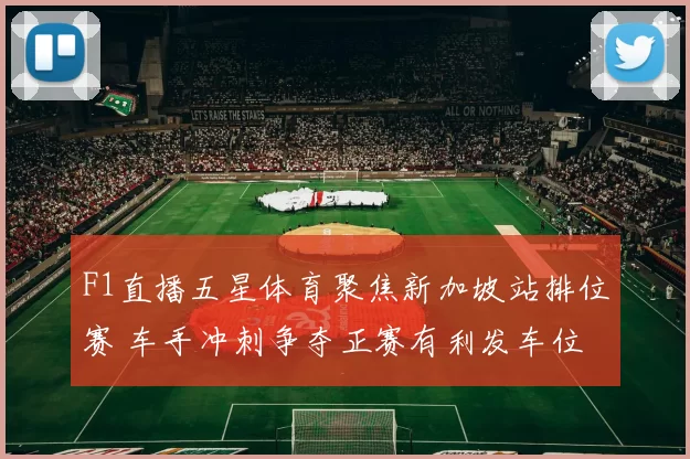 F1直播五星体育聚焦新加坡站排位赛 车手冲刺争夺正赛有利发车位