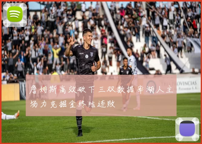 詹姆斯高效砍下三双数据率湖人主场力克掘金终结连败