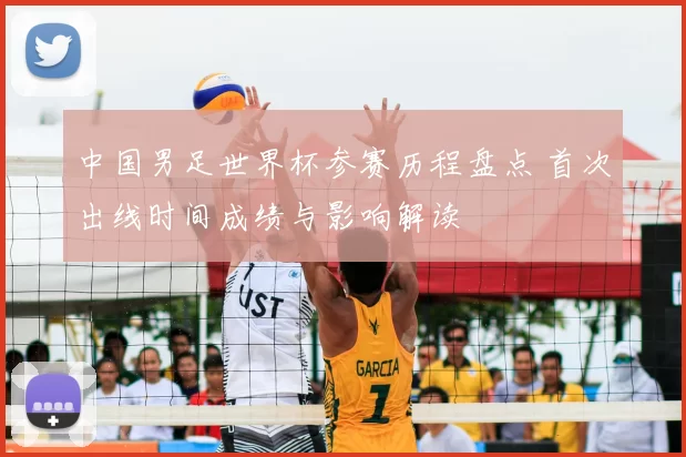 中国男足世界杯参赛历程盘点 首次出线时间成绩与影响解读