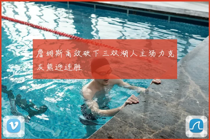 詹姆斯高效砍下三双湖人主场力克灰熊迎连胜