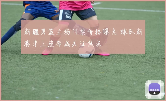 新疆男篮主场门票价格曝光 球队新赛季上座率成关注焦点