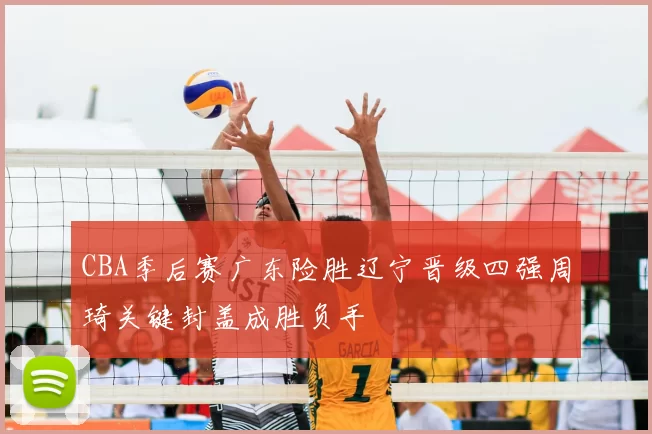 CBA季后赛广东险胜辽宁晋级四强周琦关键封盖成胜负手