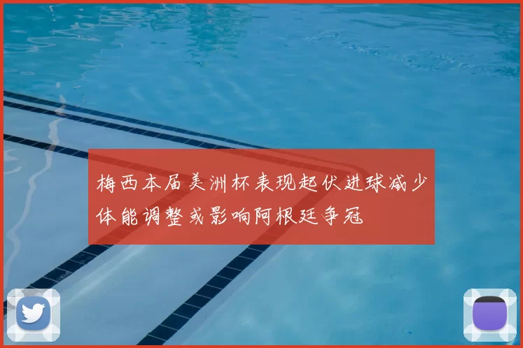 梅西本届美洲杯表现起伏进球减少体能调整或影响阿根廷争冠