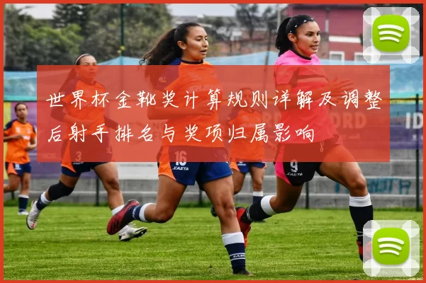 世界杯金靴奖计算规则详解及调整后射手排名与奖项归属影响