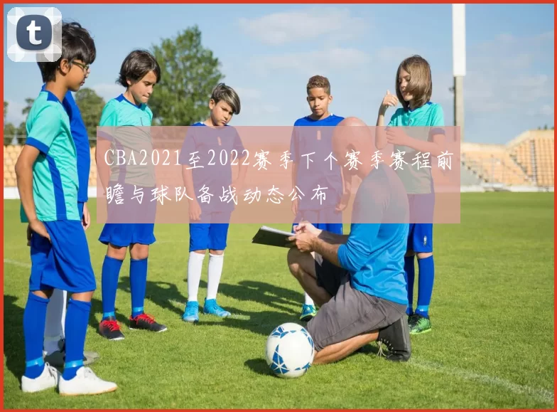 CBA2021至2022赛季下个赛季赛程前瞻与球队备战动态公布