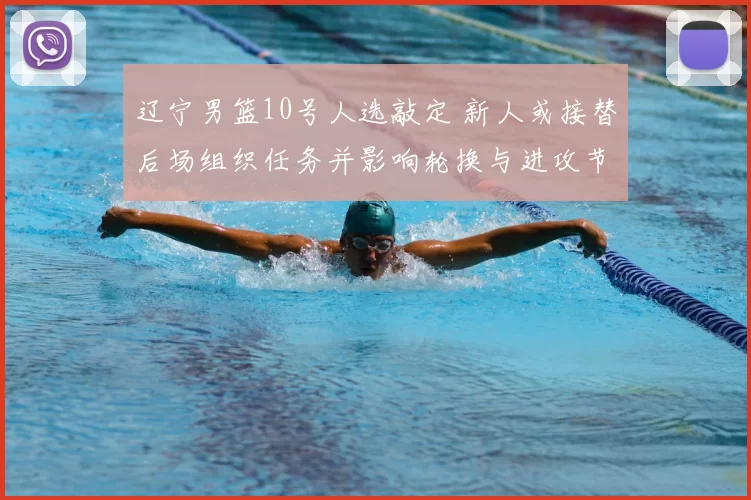 辽宁男篮10号人选敲定 新人或接替后场组织任务并影响轮换与进攻节奏