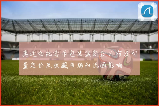 奥运会纪念币包装盒新款公布发行量定价及收藏市场和流通影响