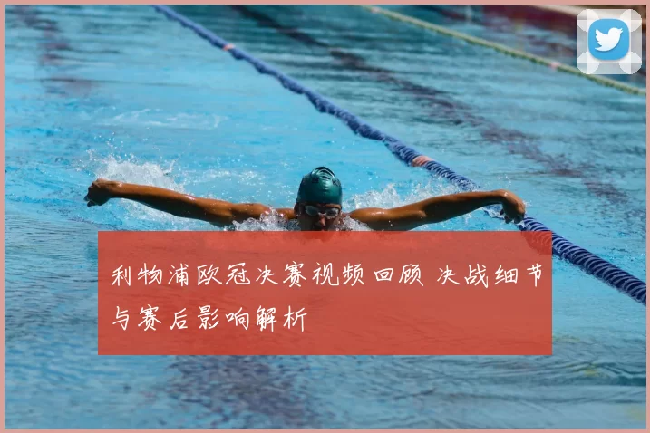 利物浦欧冠决赛视频回顾 决战细节与赛后影响解析