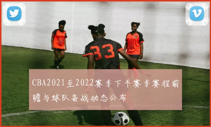 CBA2021至2022赛季下个赛季赛程前瞻与球队备战动态公布
