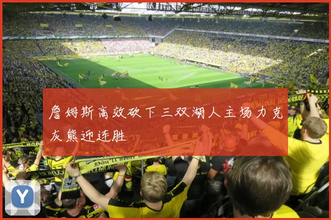 詹姆斯高效砍下三双湖人主场力克灰熊迎连胜