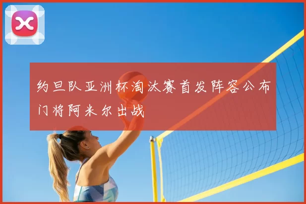 约旦队亚洲杯淘汰赛首发阵容公布门将阿米尔出战