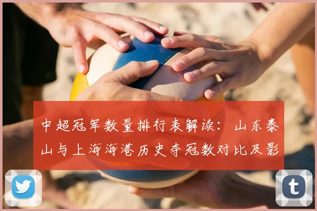 中超冠军数量排行表解读：山东泰山与上海海港历史夺冠数对比及影响