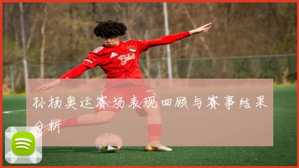 孙杨奥运赛场表现回顾与赛事结果分析