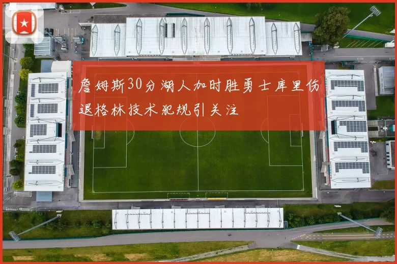 詹姆斯30分湖人加时胜勇士库里伤退格林技术犯规引关注