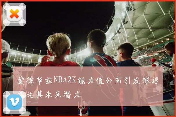 爱德华兹NBA2K能力值公布引发球迷讨论其未来潜力