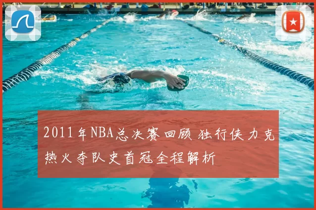 2011年NBA总决赛回顾 独行侠力克热火夺队史首冠全程解析
