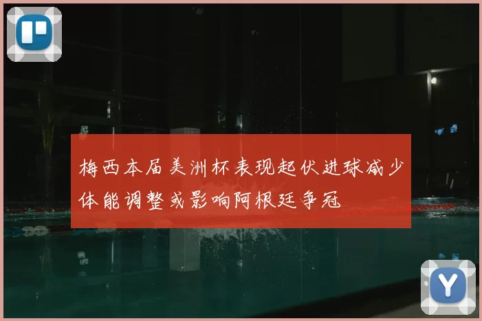 梅西本届美洲杯表现起伏进球减少体能调整或影响阿根廷争冠