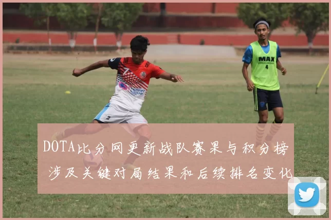 DOTA比分网更新战队赛果与积分榜 涉及关键对局结果和后续排名变化