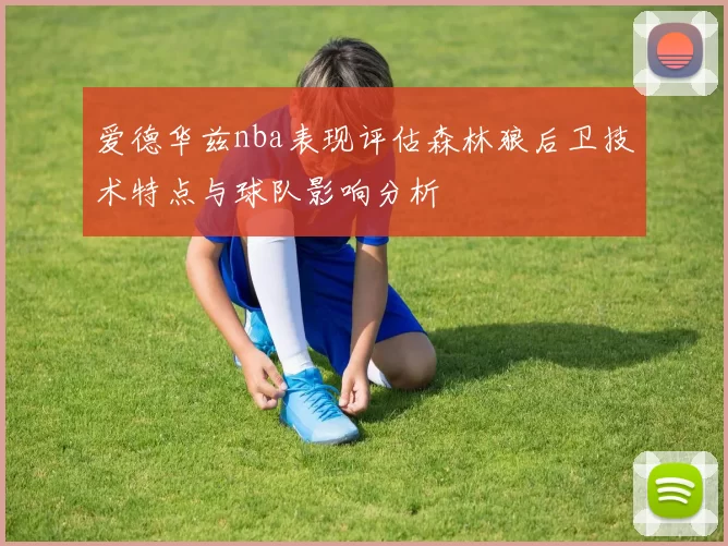 爱德华兹nba表现评估森林狼后卫技术特点与球队影响分析