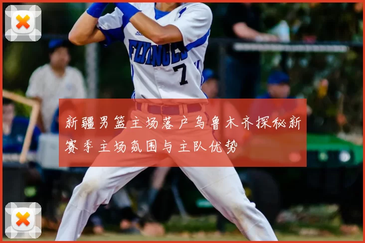 新疆男篮主场落户乌鲁木齐探秘新赛季主场氛围与主队优势