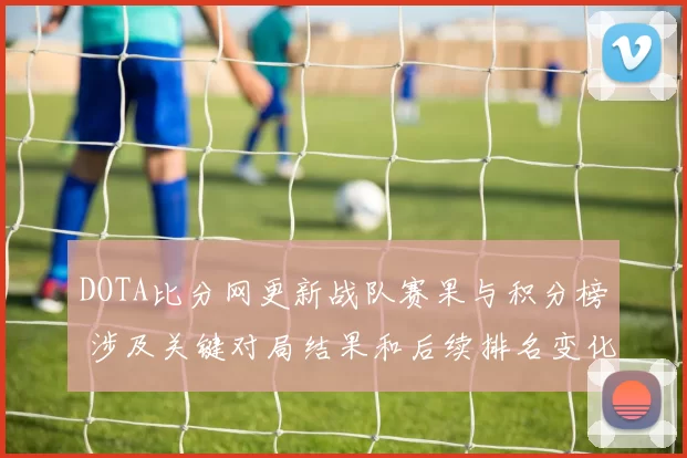 DOTA比分网更新战队赛果与积分榜 涉及关键对局结果和后续排名变化