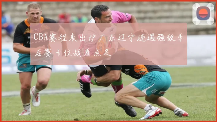 CBA赛程表出炉广东辽宁连遇强敌季后赛卡位战看点足